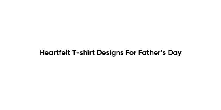 Heartfelt T-shirt Designs For Father’s Day